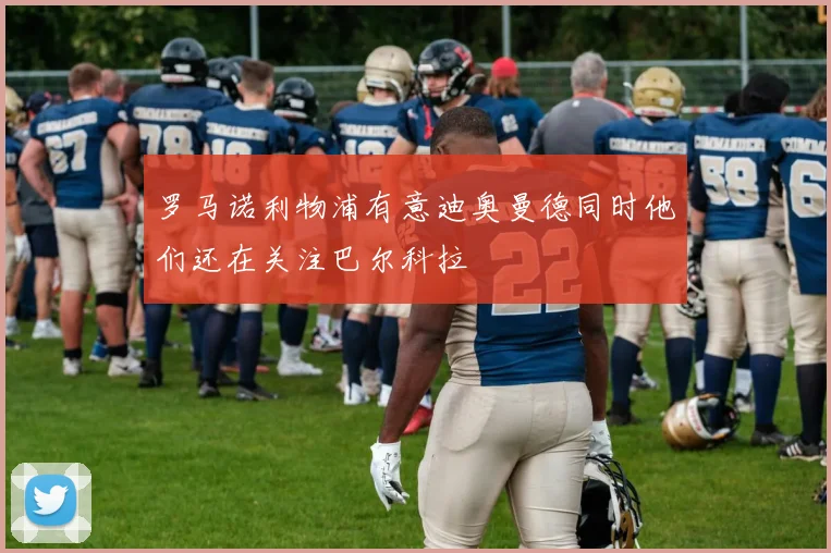 罗马诺利物浦有意迪奥曼德同时他们还在关注巴尔科拉